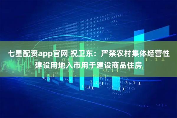 七星配资app官网 祝卫东：严禁农村集体经营性建设用地入市用于建设商品住房