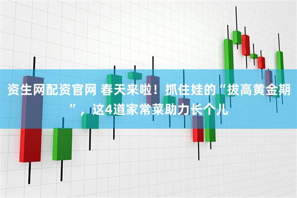 资生网配资官网 春天来啦！抓住娃的“拔高黄金期”，这4道家常菜助力长个儿