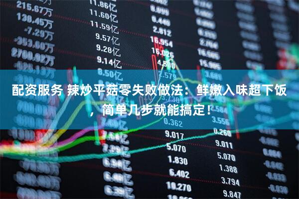 配资服务 辣炒平菇零失败做法：鲜嫩入味超下饭，简单几步就能搞定！