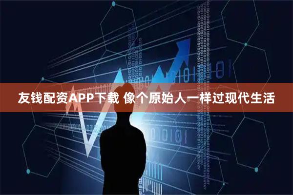 友钱配资APP下载 像个原始人一样过现代生活