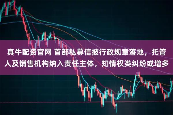 真牛配资官网 首部私募信披行政规章落地，托管人及销售机构纳入责任主体，知情权类纠纷或增多
