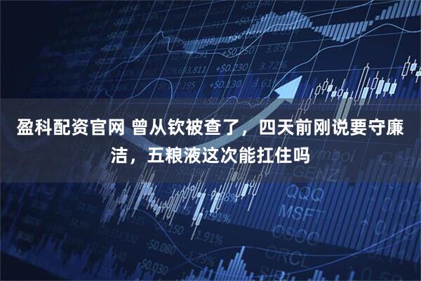 盈科配资官网 曾从钦被查了，四天前刚说要守廉洁，五粮液这次能扛住吗