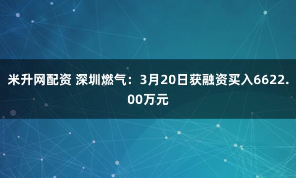米升网配资 深圳燃气：3月20日获融资买入6622.00万元