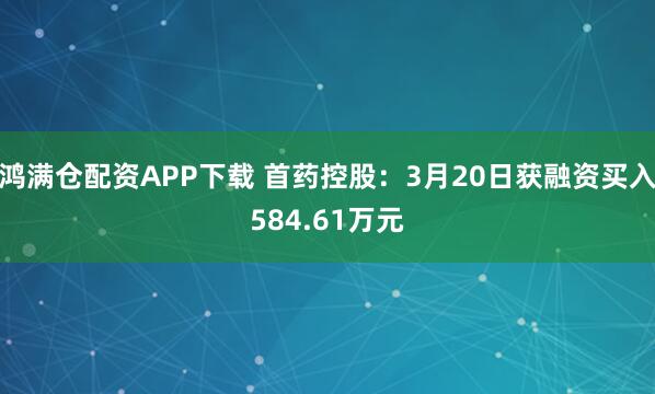 鸿满仓配资APP下载 首药控股：3月20日获融资买入584.61万元