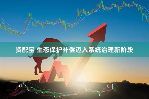 资配宝 生态保护补偿迈入系统治理新阶段